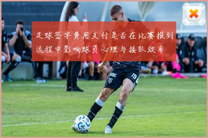 足球签字费用支付是否在比赛报到流程中影响球员心理与接队效率