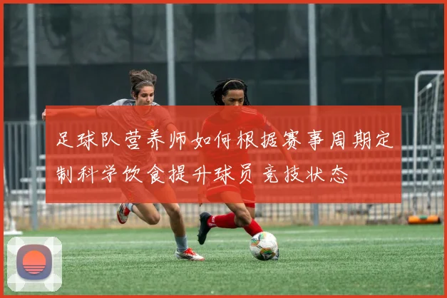 足球队营养师如何根据赛事周期定制科学饮食提升球员竞技状态