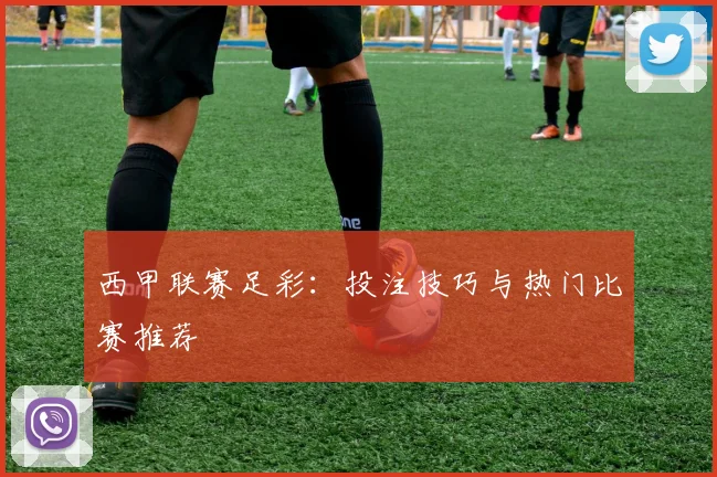 西甲联赛足彩：投注技巧与热门比赛推荐