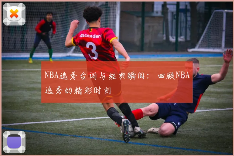 NBA选秀台词与经典瞬间:回顾NBA选秀的精彩时刻