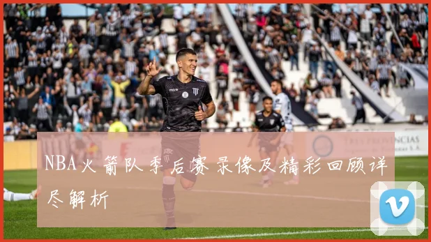 NBA火箭队季后赛录像及精彩回顾详尽解析