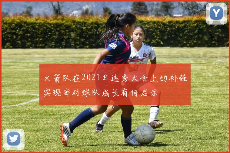 火箭队在2021年选秀大会上的补强实现率对球队成长有何启示