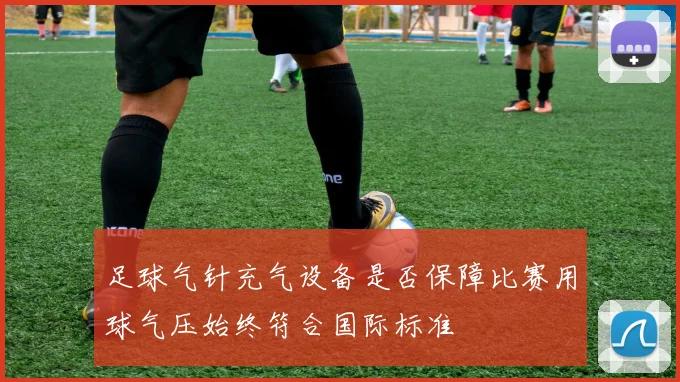 足球气针充气设备是否保障比赛用球气压始终符合国际标准