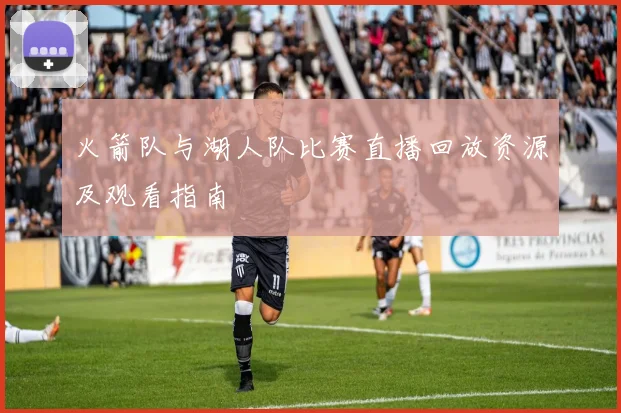 火箭队与湖人队比赛直播回放资源及观看指南