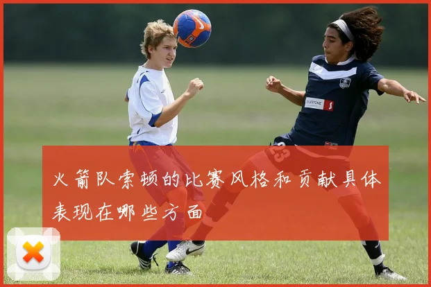 火箭队索顿的比赛风格和贡献具体表现在哪些方面