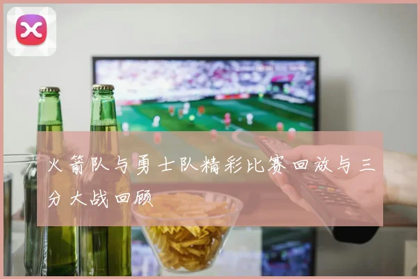 火箭队与勇士队精彩比赛回放与三分大战回顾