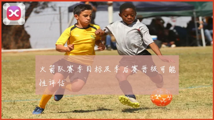 火箭队赛季目标及季后赛晋级可能性评估