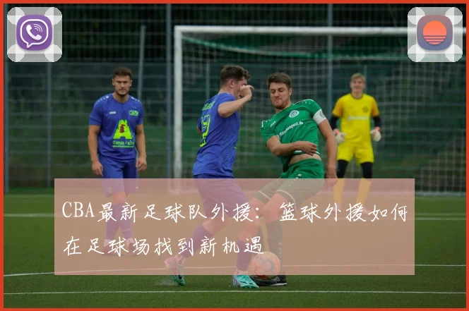 CBA最新足球队外援：篮球外援如何在足球场找到新机遇