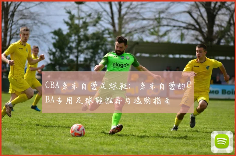 CBA京东自营足球鞋：京东自营的CBA专用足球鞋推荐与选购指南